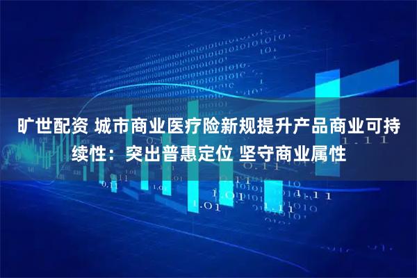 旷世配资 城市商业医疗险新规提升产品商业可持续性：突出普惠定位 坚守商业属性