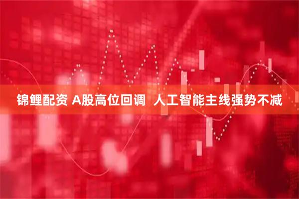 锦鲤配资 A股高位回调  人工智能主线强势不减