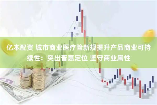 亿本配资 城市商业医疗险新规提升产品商业可持续性：突出普惠定位 坚守商业属性
