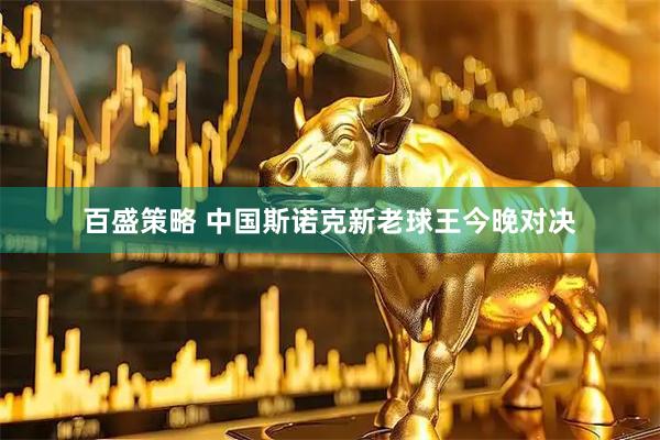 百盛策略 中国斯诺克新老球王今晚对决