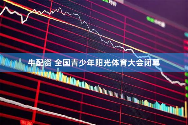 牛配资 全国青少年阳光体育大会闭幕