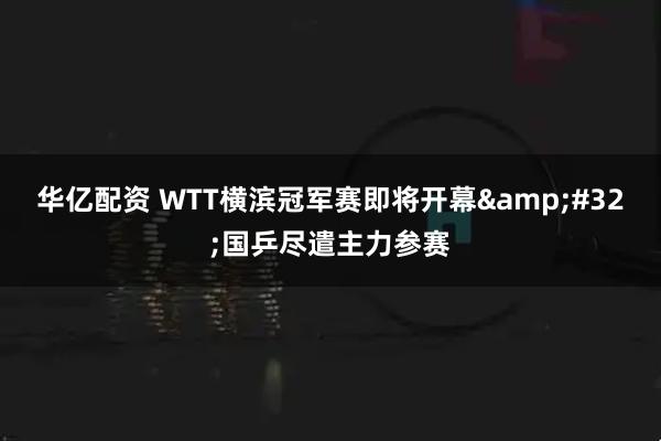 华亿配资 WTT横滨冠军赛即将开幕 国乒尽遣主力参赛