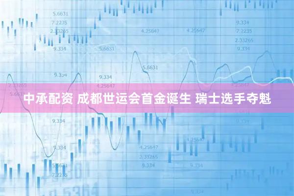 中承配资 成都世运会首金诞生 瑞士选手夺魁