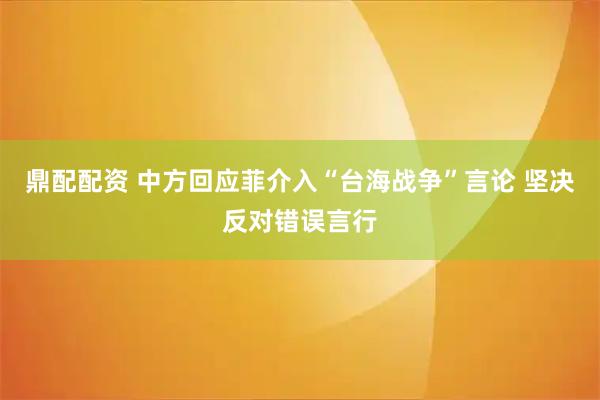 鼎配配资 中方回应菲介入“台海战争”言论 坚决反对错误言行