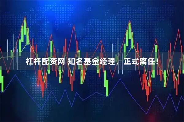 杠杆配资网 知名基金经理，正式离任！