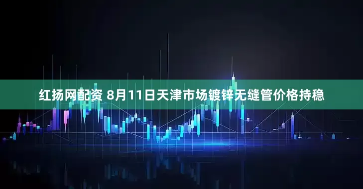 红扬网配资 8月11日天津市场镀锌无缝管价格持稳
