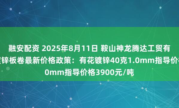 融安配资 2025年8月11日 鞍山神龙腾达工贸有限公司出台镀锌板卷最新价格政策：有花镀锌40克1.0mm指导价格3900元/吨