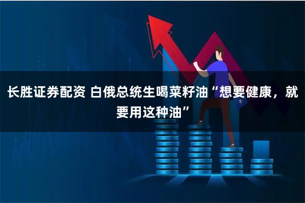 长胜证券配资 白俄总统生喝菜籽油“想要健康，就要用这种油”
