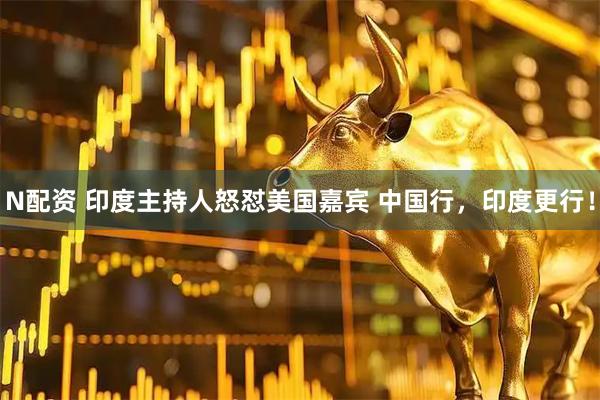 N配资 印度主持人怒怼美国嘉宾 中国行，印度更行！
