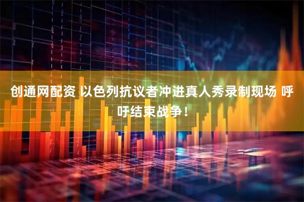 创通网配资 以色列抗议者冲进真人秀录制现场 呼吁结束战争！