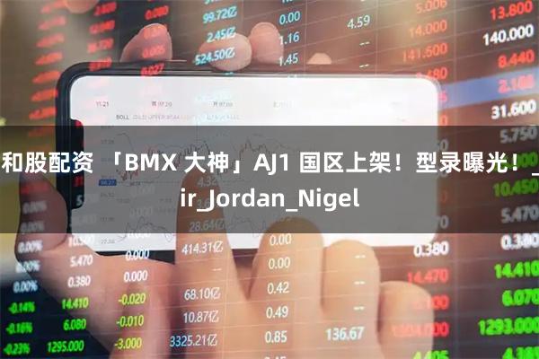 红和股配资 「BMX 大神」AJ1 国区上架！型录曝光！_Air_Jordan_Nigel