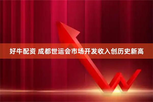 好牛配资 成都世运会市场开发收入创历史新高