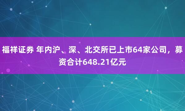 福祥证券 年内沪、深、北交所已上市64家公司，募资合计648.21亿元