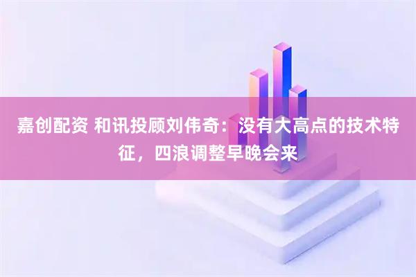 嘉创配资 和讯投顾刘伟奇：没有大高点的技术特征，四浪调整早晚会来