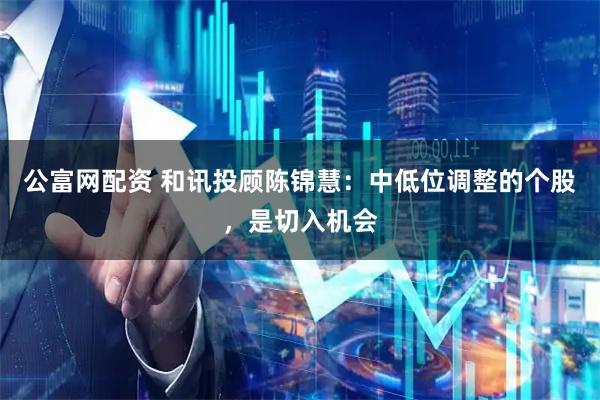 公富网配资 和讯投顾陈锦慧：中低位调整的个股，是切入机会