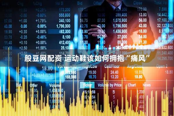 股豆网配资 运动鞋该如何拥抱“痛风”