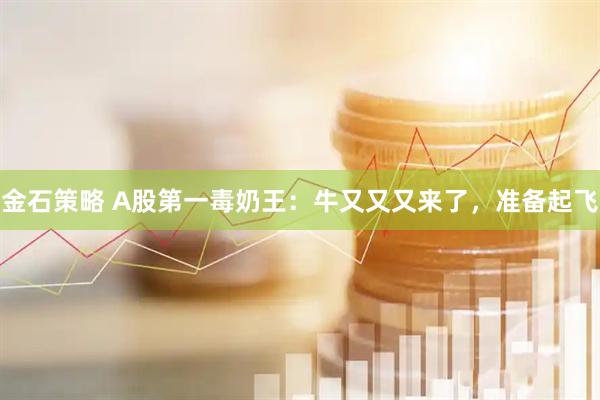 金石策略 A股第一毒奶王：牛又又又来了，准备起飞