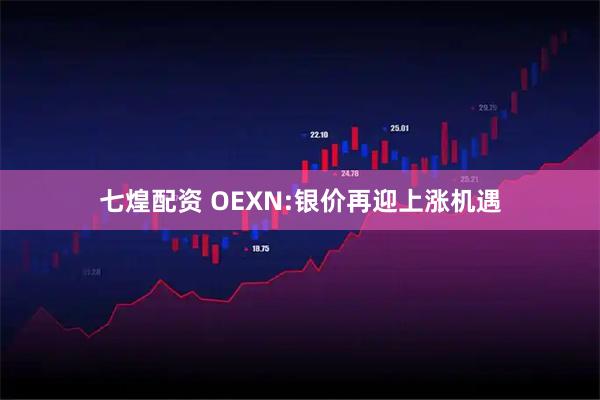 七煌配资 OEXN:银价再迎上涨机遇