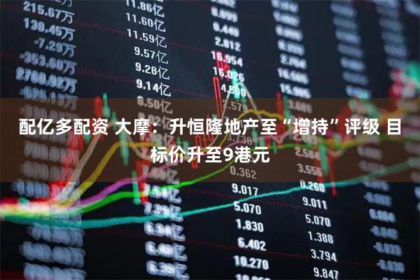 配亿多配资 大摩：升恒隆地产至“增持”评级 目标价升至9港元
