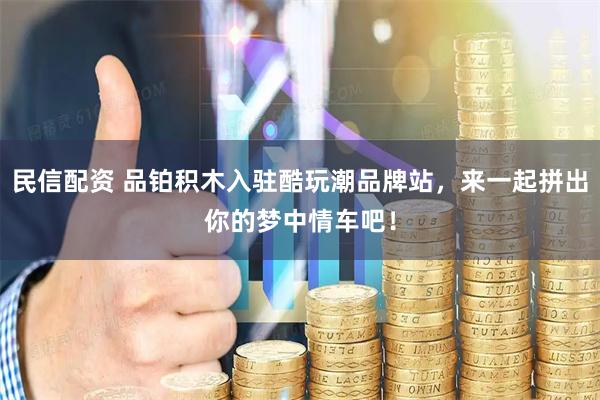 民信配资 品铂积木入驻酷玩潮品牌站，来一起拼出你的梦中情车吧！