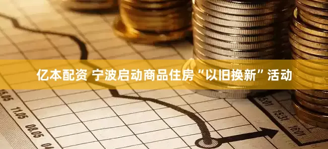 亿本配资 宁波启动商品住房“以旧换新”活动