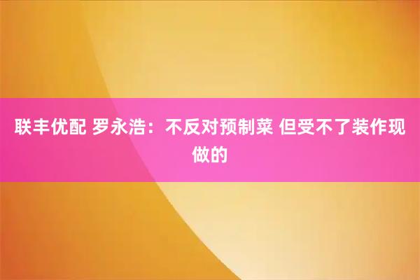 联丰优配 罗永浩：不反对预制菜 但受不了装作现做的