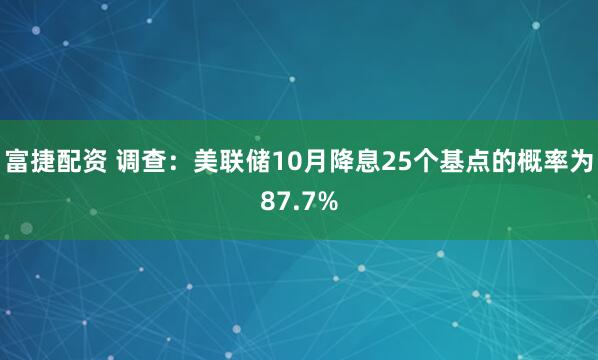 富捷配资 调查：美联储10月降息25个基点的概率为87.7%