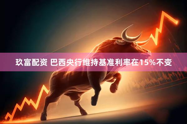 玖富配资 巴西央行维持基准利率在15%不变