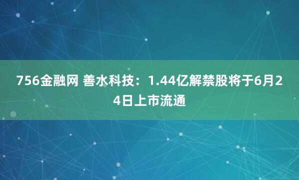 756金融网 善水科技：1.44亿解禁股将于6月24日上市流通