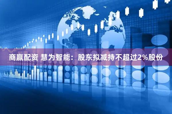 商赢配资 慧为智能：股东拟减持不超过2%股份