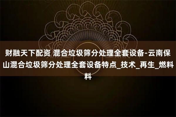 财融天下配资 混合垃圾筛分处理全套设备-云南保山混合垃圾筛分处理全套设备特点_技术_再生_燃料