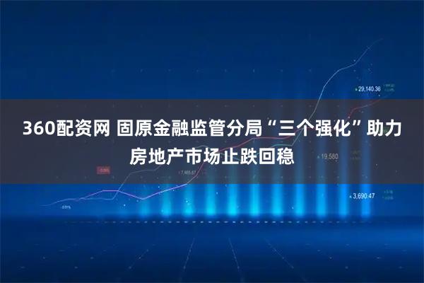 360配资网 固原金融监管分局“三个强化”助力房地产市场止跌回稳
