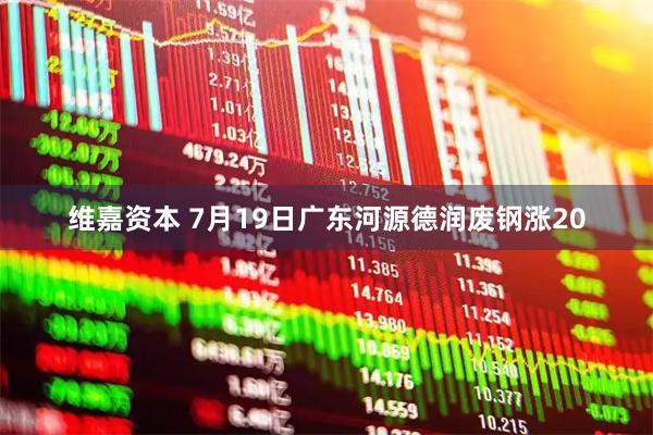 维嘉资本 7月19日广东河源德润废钢涨20