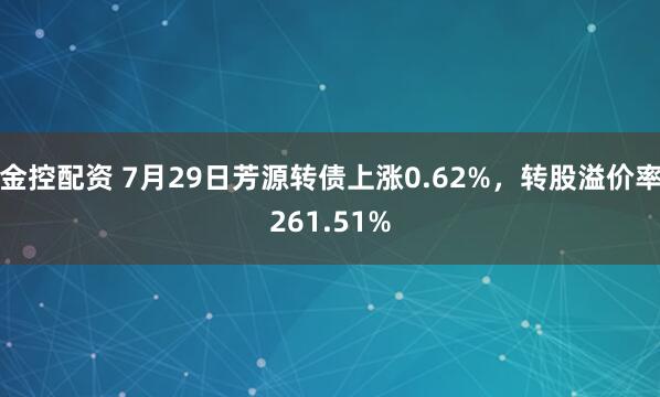 金控配资 7月29日芳源转债上涨0.62%，转股溢价率261.51%
