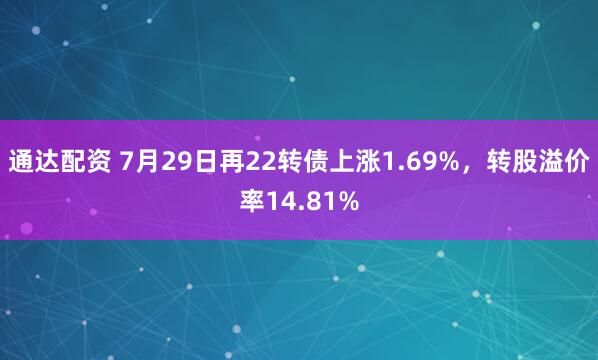 通达配资 7月29日再22转债上涨1.69%，转股溢价率14.81%