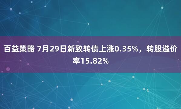 百益策略 7月29日新致转债上涨0.35%，转股溢价率15.82%