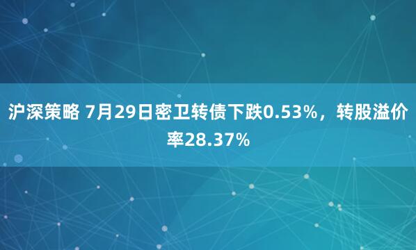 沪深策略 7月29日密卫转债下跌0.53%，转股溢价率28.37%