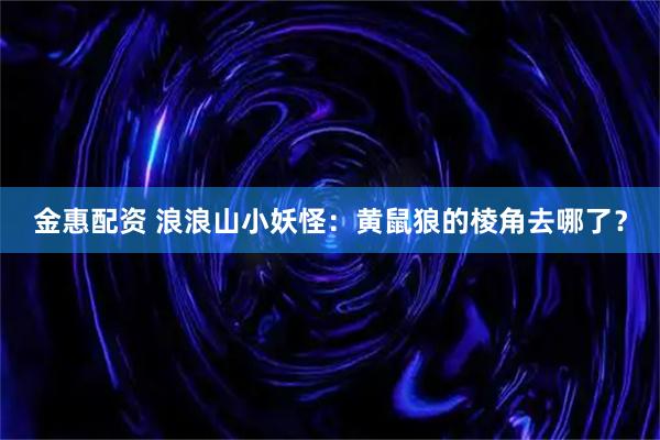 金惠配资 浪浪山小妖怪：黄鼠狼的棱角去哪了？