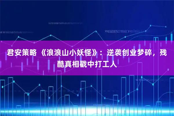 君安策略 《浪浪山小妖怪》：逆袭创业梦碎，残酷真相戳中打工人