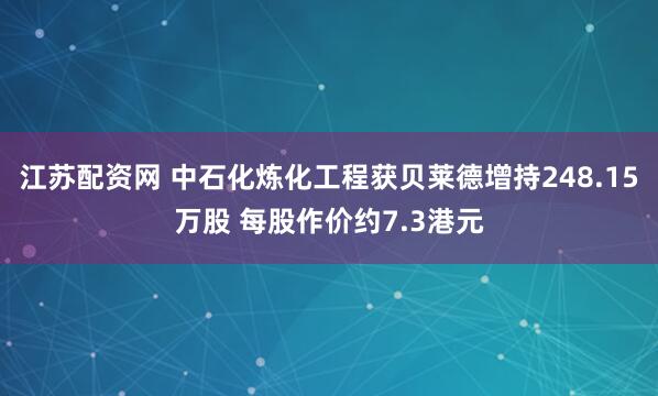 江苏配资网 中石化炼化工程获贝莱德增持248.15万股 每股作价约7.3港元