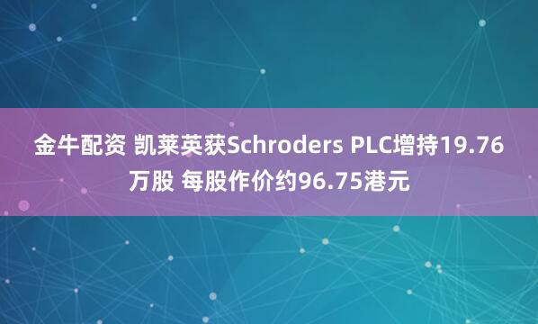 金牛配资 凯莱英获Schroders PLC增持19.76万股 每股作价约96.75港元