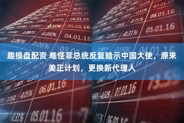 趣操盘配资 难怪菲总统反复暗示中国大使，原来美正计划，更换新代理人