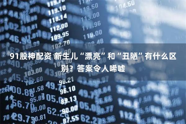 91股神配资 新生儿“漂亮”和“丑陋”有什么区别？答案令人唏嘘