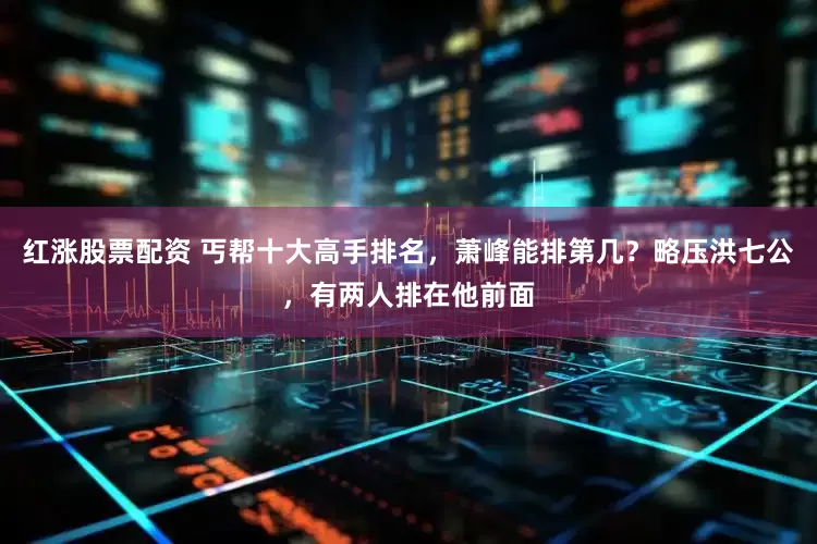 红涨股票配资 丐帮十大高手排名，萧峰能排第几？略压洪七公，有两人排在他前面