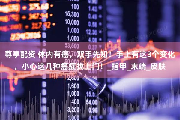 尊享配资 体内有癌，双手先知！手上有这3个变化，小心这几种癌症找上门！_指甲_末端_皮肤