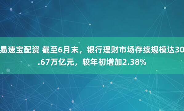 易速宝配资 截至6月末，银行理财市场存续规模达30.67万亿元，较年初增加2.38%