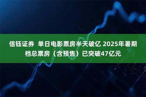 信钰证券  单日电影票房半天破亿 2025年暑期档总票房（含预售）已突破47亿元