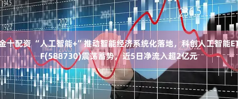 金十配资 “人工智能+”推动智能经济系统化落地，科创人工智能ETF(588730)震荡蓄势，近5日净流入超2亿元