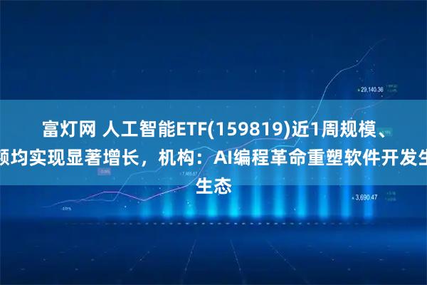 富灯网 人工智能ETF(159819)近1周规模、份额均实现显著增长，机构：AI编程革命重塑软件开发生态