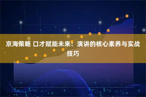 京海策略 口才赋能未来：演讲的核心素养与实战技巧